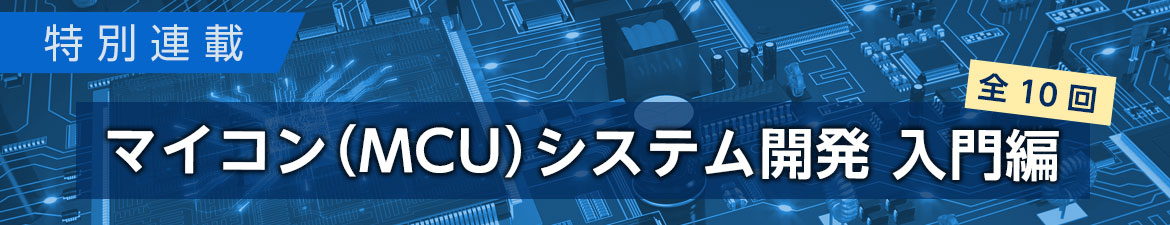 特別連載：マイコン（MCU）システム開発入門編　全10回